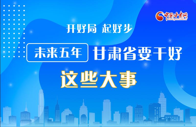 圖解丨開(kāi)好局 起好步 未來(lái)五年甘肅省要干好這些大事！