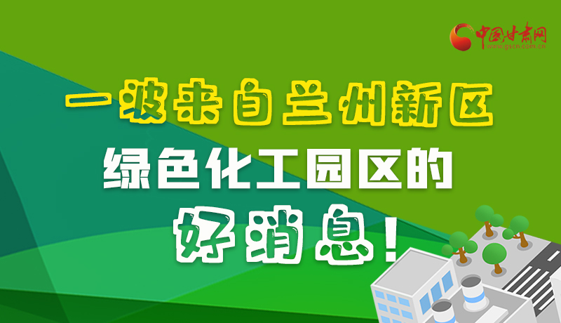 圖解|速看！一波來自蘭州新區(qū)綠色化工園區(qū)的好消息！