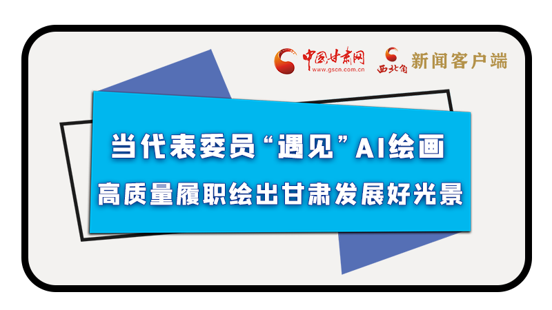 當(dāng)代表委員“遇見”AI繪畫，高質(zhì)量履職繪出甘肅發(fā)展好光景