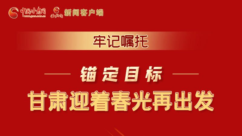 圖解|牢記囑托，錨定目標(biāo)，甘肅迎著春光再出發(fā)！