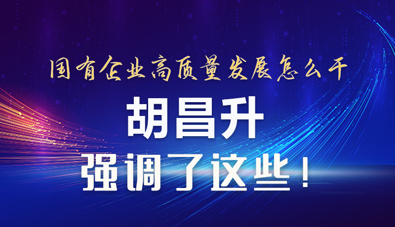 【甘快看】圖解|國(guó)有企業(yè)高質(zhì)量發(fā)展怎么干 胡昌升強(qiáng)調(diào)這些！