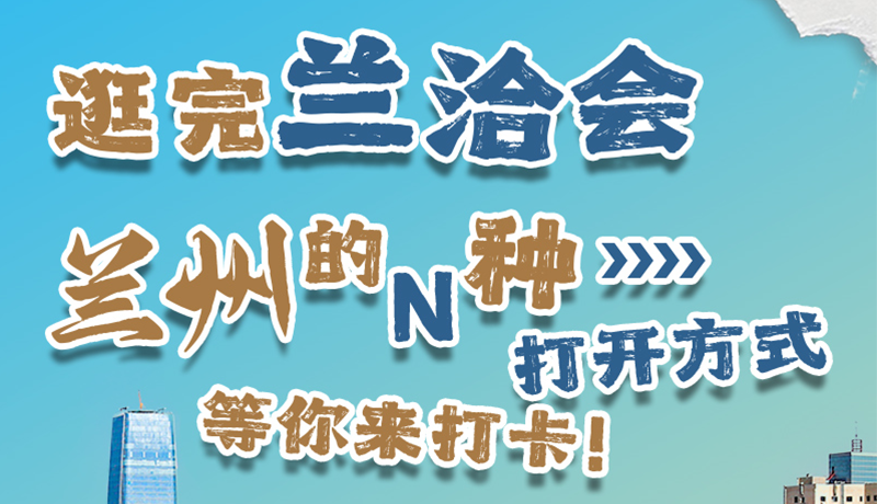 逛完蘭洽會 蘭州的N種打開方式！等你來打卡