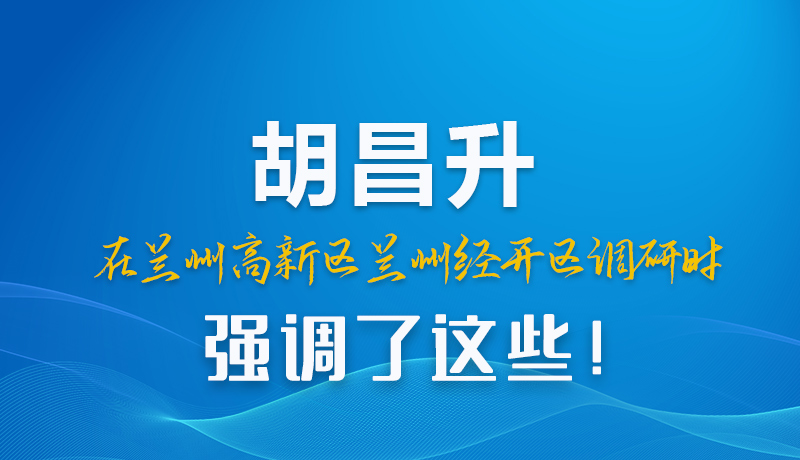 圖解|胡昌升在蘭州高新區(qū)蘭州經(jīng)開區(qū)調(diào)研時(shí)強(qiáng)調(diào)了這些！